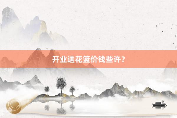 开业送花篮价钱些许？