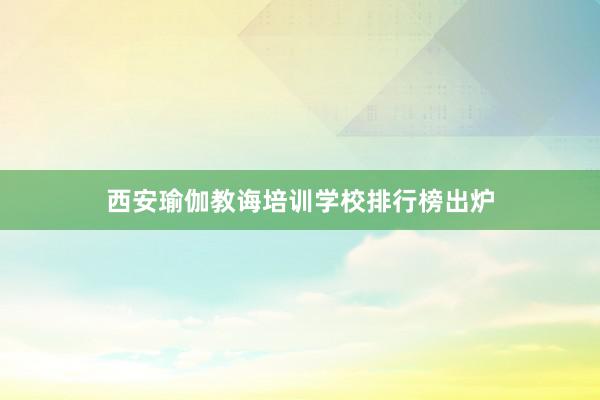 西安瑜伽教诲培训学校排行榜出炉