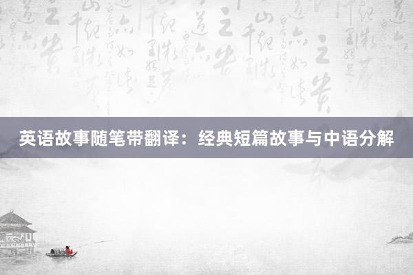 英语故事随笔带翻译:经典短篇故事与中语分解