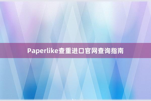 Paperlike查重进口官网查询指南